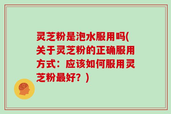 灵芝粉是泡水服用吗(关于灵芝粉的正确服用方式：应该如何服用灵芝粉最好？)-第1张图片-灵芝大师