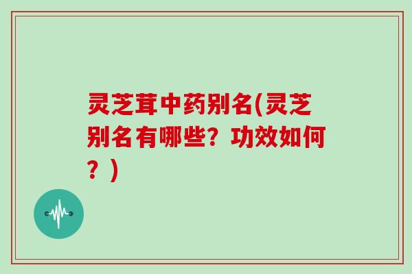 灵芝茸中药别名(灵芝别名有哪些？功效如何？)