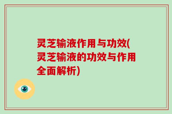 灵芝输液作用与功效(灵芝输液的功效与作用全面解析)