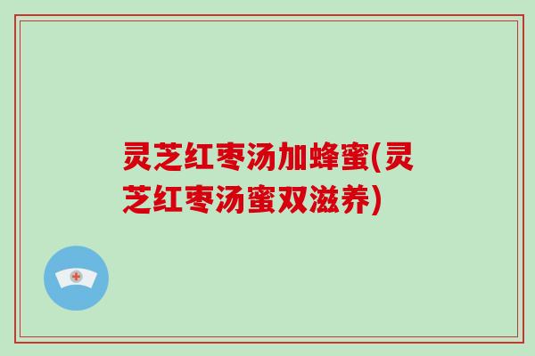 灵芝红枣汤加蜂蜜(灵芝红枣汤蜜双滋养)