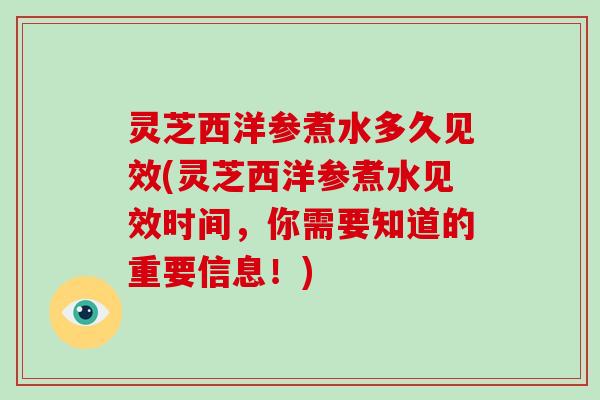 灵芝西洋参煮水多久见效(灵芝西洋参煮水见效时间，你需要知道的重要信息！)