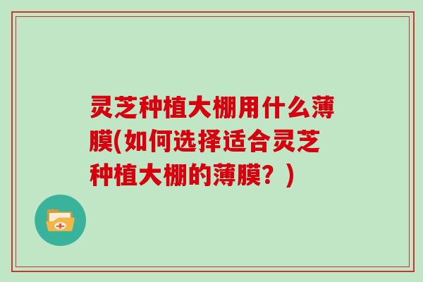灵芝种植大棚用什么薄膜(如何选择适合灵芝种植大棚的薄膜？)