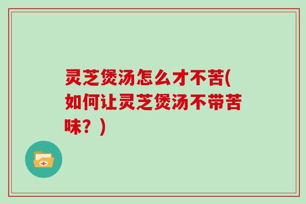 灵芝煲汤怎么才不苦(如何让灵芝煲汤不带苦味？)