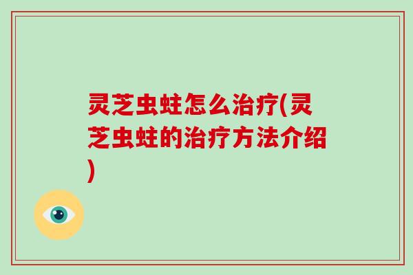 灵芝虫蛀怎么治疗(灵芝虫蛀的治疗方法介绍)