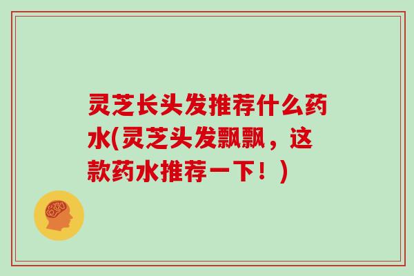 灵芝长头发推荐什么药水(灵芝头发飘飘，这款药水推荐一下！)