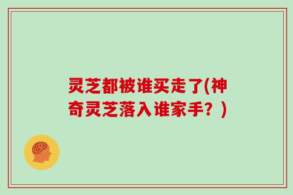 灵芝都被谁买走了(神奇灵芝落入谁家手？)