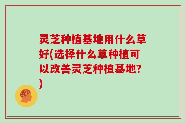灵芝种植基地用什么草好(选择什么草种植可以改善灵芝种植基地?)-第1张图片-灵芝大师 灵芝种植基地用什么草好(选择什么草种植可以改善灵芝种植基地?)-第1张图片-灵芝大师