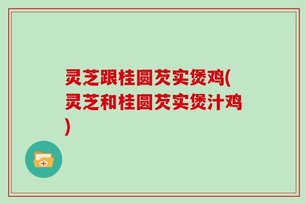 灵芝跟桂圆芡实煲鸡(灵芝和桂圆芡实煲汁鸡)