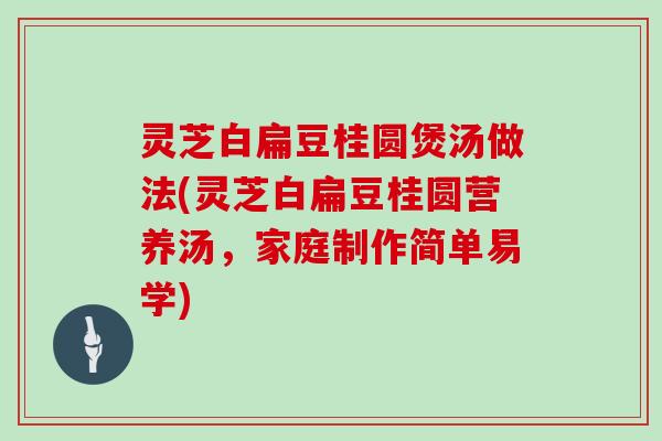 灵芝白扁豆桂圆煲汤做法(灵芝白扁豆桂圆营养汤，家庭制作简单易学)