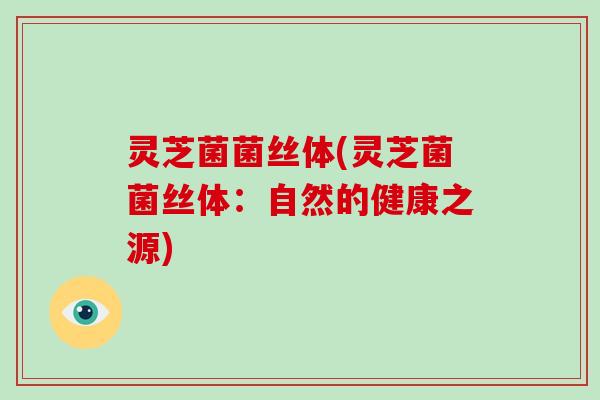 灵芝菌菌丝体(灵芝菌菌丝体：自然的健康之源)