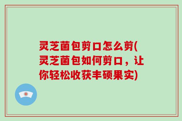 灵芝菌包剪口怎么剪(灵芝菌包如何剪口，让你轻松收获丰硕果实)
