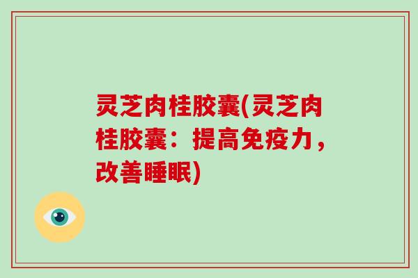 灵芝肉桂胶囊(灵芝肉桂胶囊:提高免疫力,改善睡眠)-第1张图片-灵芝大师 灵芝肉桂胶囊(灵芝肉桂胶囊:提高免疫力,改善睡眠)-第1张图片-灵芝大师