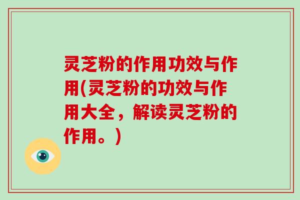灵芝粉的作用功效与作用(灵芝粉的功效与作用大全，解读灵芝粉的作用。)