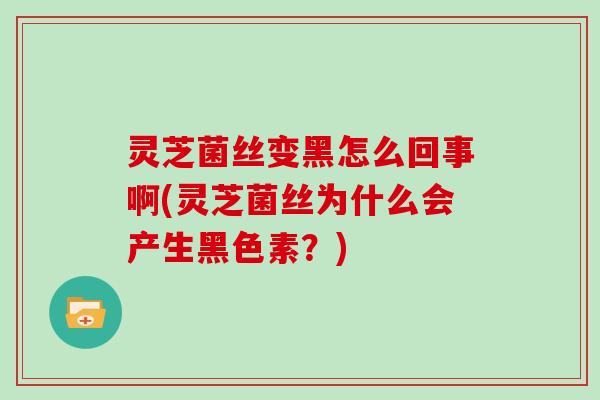灵芝菌丝变黑怎么回事啊(灵芝菌丝为什么会产生黑色素？)