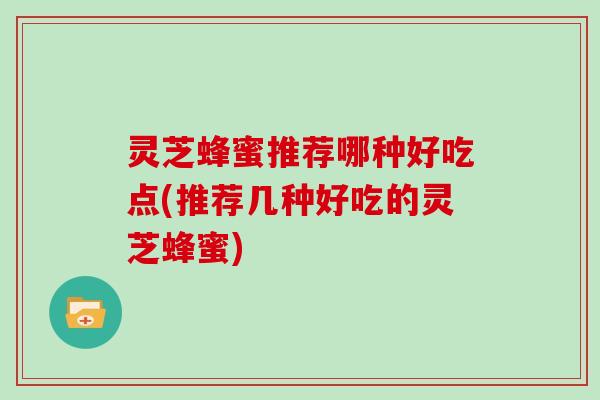 灵芝蜂蜜推荐哪种好吃点(推荐几种好吃的灵芝蜂蜜)