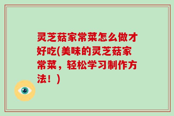 灵芝菇家常菜怎么做才好吃(美味的灵芝菇家常菜,轻松学习制作方法!)-第1张图片-灵芝大师 灵芝菇家常菜怎么做才好吃(美味的灵芝菇家常菜,轻松学习制作方法!)-第1张图片-灵芝大师