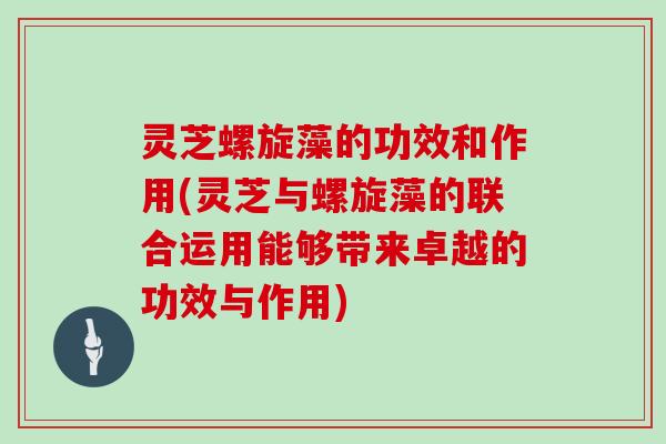 灵芝螺旋藻的功效和作用(灵芝与螺旋藻的联合运用能够带来卓越的功效与作用)-第1张图片-灵芝大师 灵芝螺旋藻的功效和作用(灵芝与螺旋藻的联合运用能够带来卓越的功效与作用)-第1张图片-灵芝大师