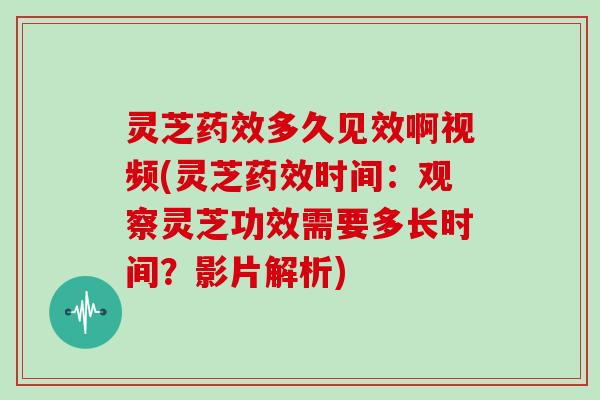 灵芝药效多久见效啊视频(灵芝药效时间:观察灵芝功效需要多长时间?影片解析)-第1张图片-灵芝大师 灵芝药效多久见效啊视频(灵芝药效时间:观察灵芝功效需要多长时间?影片解析)-第1张图片-灵芝大师