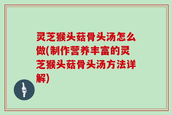 灵芝猴头菇骨头汤怎么做(制作营养丰富的灵芝猴头菇骨头汤方法详解)