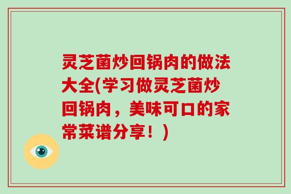 灵芝菌炒回锅肉的做法大全(学习做灵芝菌炒回锅肉，美味可口的家常菜谱分享！)