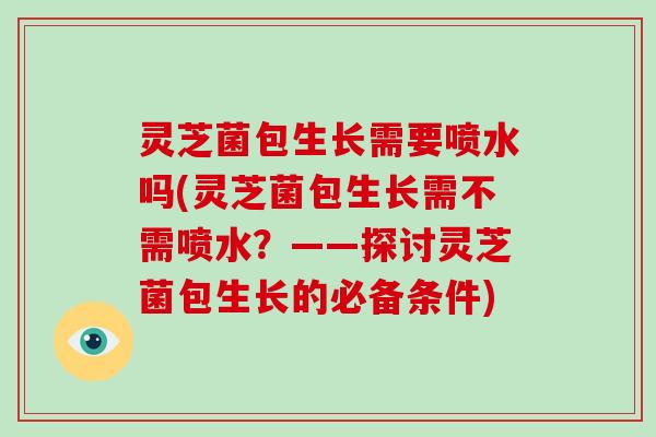 灵芝菌包生长需要喷水吗(灵芝菌包生长需不需喷水?——探讨灵芝菌包生长的必备条件)-第1张图片-灵芝大师 灵芝菌包生长需要喷水吗(灵芝菌包生长需不需喷水?——探讨灵芝菌包生长的必备条件)-第1张图片-灵芝大师