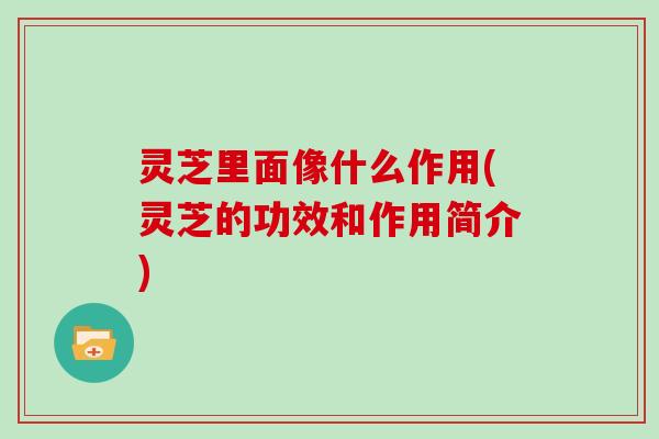 灵芝里面像什么作用(灵芝的功效和作用简介)