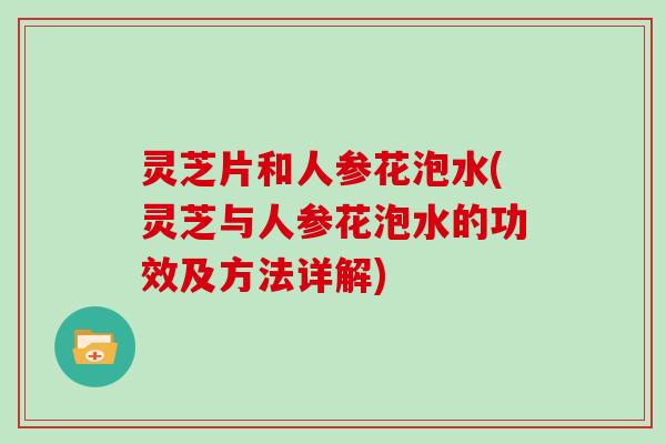 灵芝片和人参花泡水(灵芝与人参花泡水的功效及方法详解)