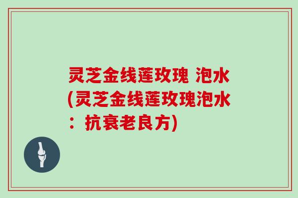 灵芝金线莲玫瑰 泡水(灵芝金线莲玫瑰泡水：抗衰老良方)