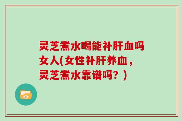 灵芝煮水喝能补肝血吗女人(女性补肝养血，灵芝煮水靠谱吗？)