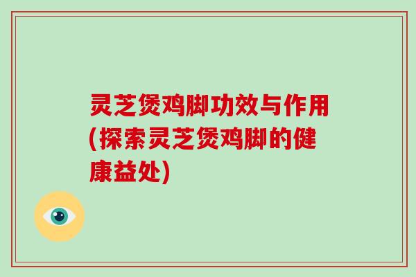 灵芝煲鸡脚功效与作用(探索灵芝煲鸡脚的健康益处)