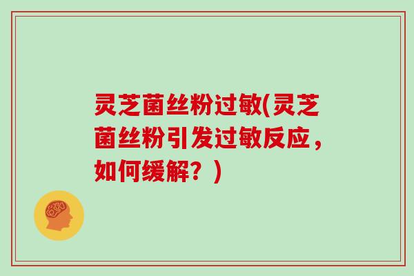 灵芝菌丝粉过敏(灵芝菌丝粉引发过敏反应,如何缓解?)-第1张图片-灵芝大师 灵芝菌丝粉过敏(灵芝菌丝粉引发过敏反应,如何缓解?)-第1张图片-灵芝大师