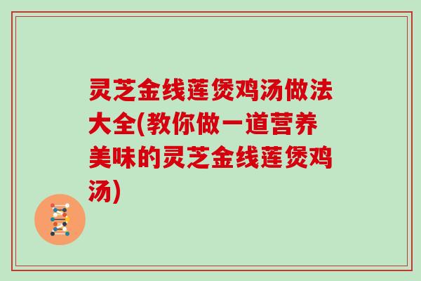 灵芝金线莲煲鸡汤做法大全(教你做一道营养美味的灵芝金线莲煲鸡汤)