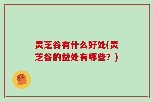 灵芝谷有什么好处(灵芝谷的益处有哪些？)