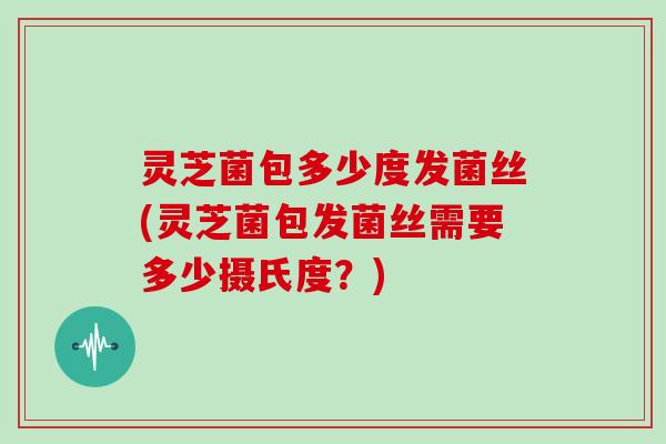 灵芝菌包多少度发菌丝(灵芝菌包发菌丝需要多少摄氏度？)