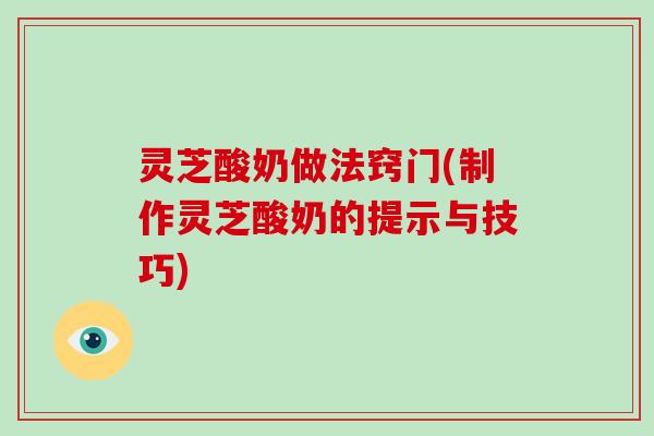 灵芝酸奶做法窍门(制作灵芝酸奶的提示与技巧)