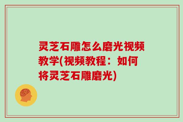 灵芝石雕怎么磨光视频教学(视频教程：如何将灵芝石雕磨光)