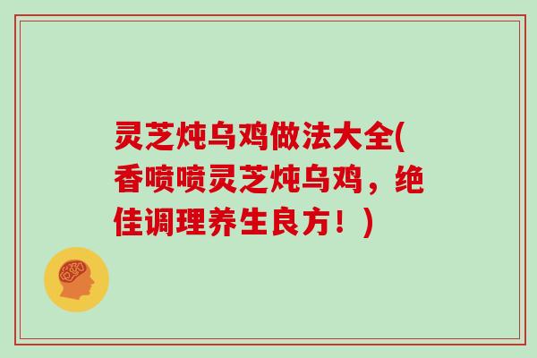 灵芝炖乌鸡做法大全(香喷喷灵芝炖乌鸡，绝佳调理养生良方！)