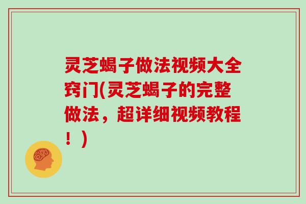 灵芝蝎子做法视频大全窍门(灵芝蝎子的完整做法，超详细视频教程！)-第1张图片-灵芝大师