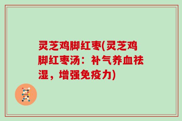 灵芝鸡脚红枣(灵芝鸡脚红枣汤：补气养血祛湿，增强免疫力)