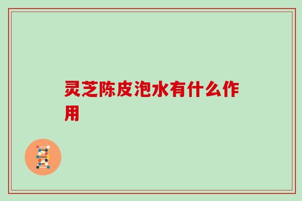 灵芝陈皮泡水有什么作用