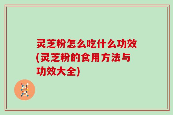 灵芝粉怎么吃什么功效(灵芝粉的食用方法与功效大全)