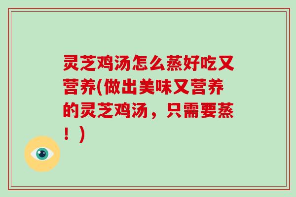 灵芝鸡汤怎么蒸好吃又营养(做出美味又营养的灵芝鸡汤，只需要蒸！)