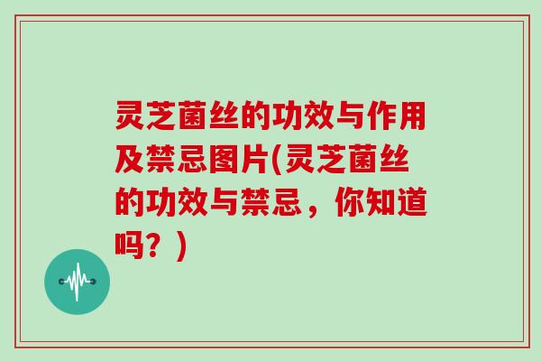 灵芝菌丝的功效与作用及禁忌图片(灵芝菌丝的功效与禁忌，你知道吗？)-第1张图片-灵芝大师