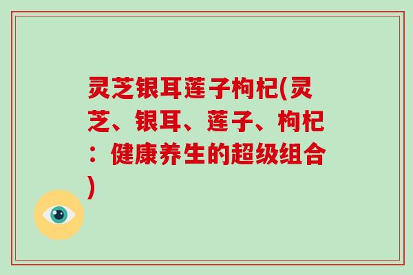 灵芝银耳莲子枸杞(灵芝、银耳、莲子、枸杞：健康养生的超级组合)