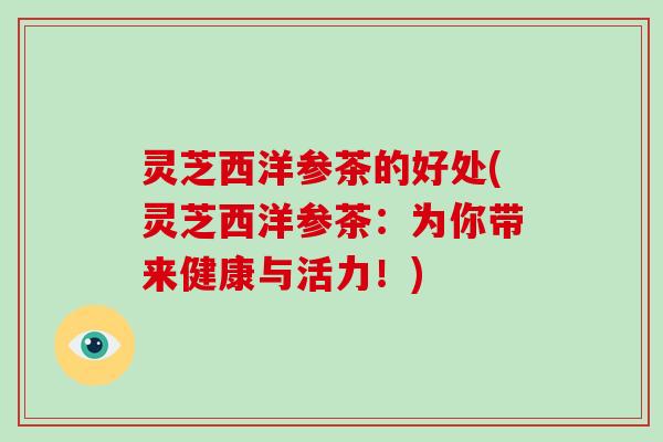 灵芝西洋参茶的好处(灵芝西洋参茶：为你带来健康与活力！)