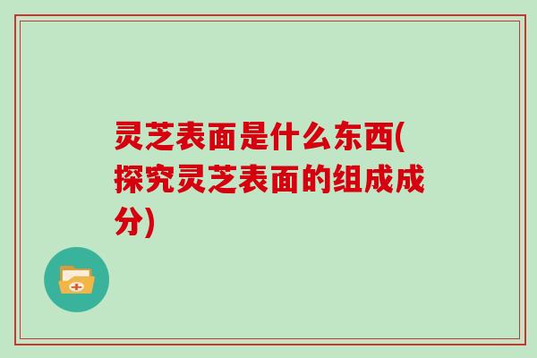 灵芝表面是什么东西(探究灵芝表面的组成成分)