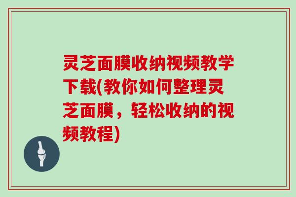 灵芝面膜收纳视频教学下载(教你如何整理灵芝面膜，轻松收纳的视频教程)