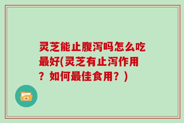灵芝能止腹泻吗怎么吃最好(灵芝有止泻作用？如何最佳食用？)