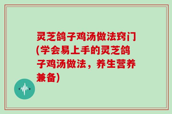 灵芝鸽子鸡汤做法窍门(学会易上手的灵芝鸽子鸡汤做法，养生营养兼备)