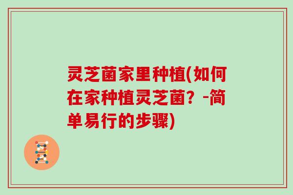 灵芝菌家里种植(如何在家种植灵芝菌？-简单易行的步骤)